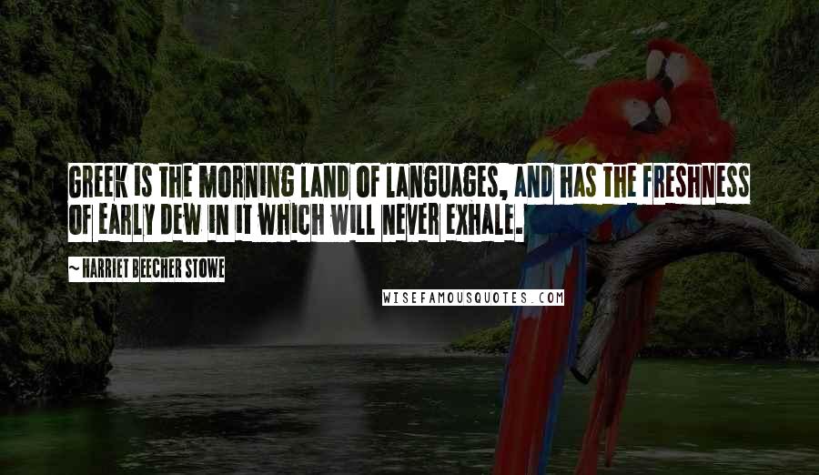 Harriet Beecher Stowe Quotes: Greek is the morning land of languages, and has the freshness of early dew in it which will never exhale.