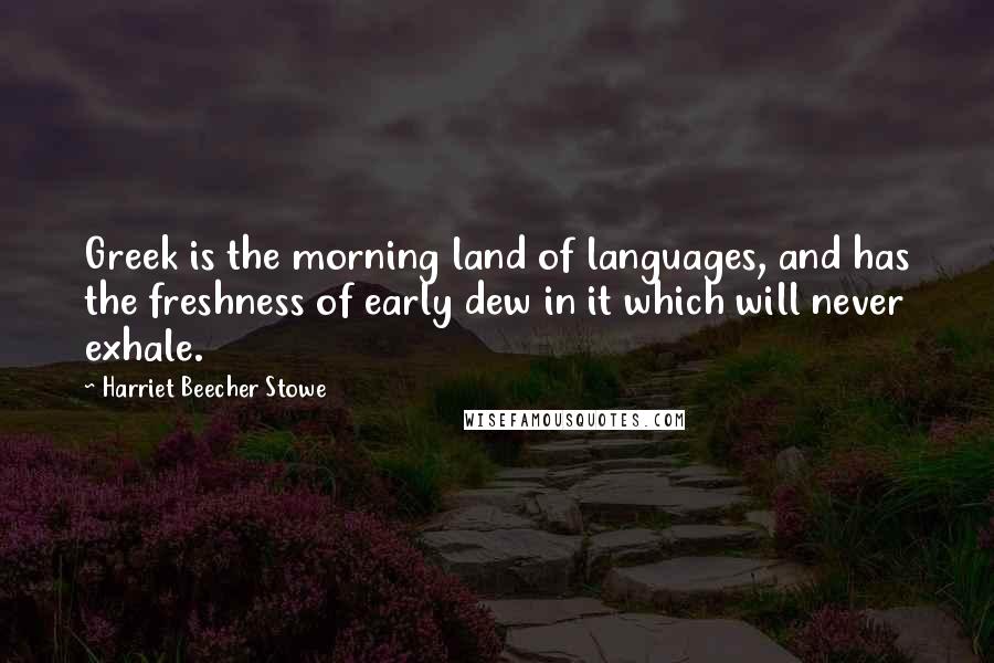 Harriet Beecher Stowe Quotes: Greek is the morning land of languages, and has the freshness of early dew in it which will never exhale.