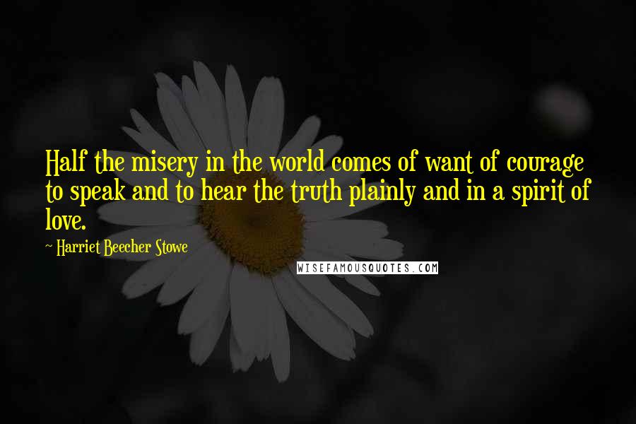 Harriet Beecher Stowe Quotes: Half the misery in the world comes of want of courage to speak and to hear the truth plainly and in a spirit of love.