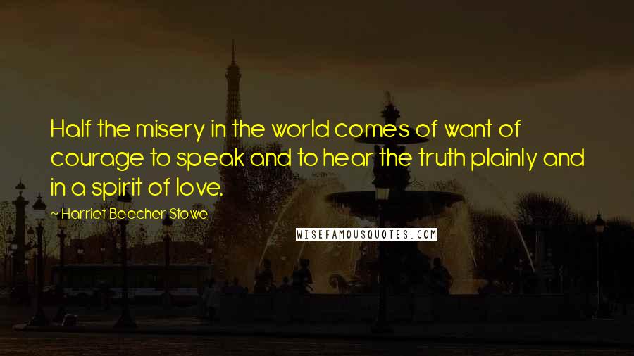 Harriet Beecher Stowe Quotes: Half the misery in the world comes of want of courage to speak and to hear the truth plainly and in a spirit of love.