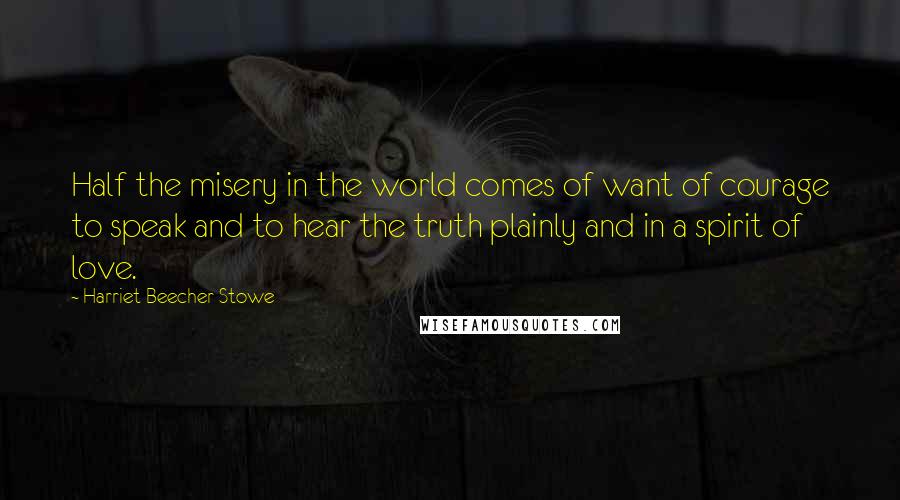 Harriet Beecher Stowe Quotes: Half the misery in the world comes of want of courage to speak and to hear the truth plainly and in a spirit of love.