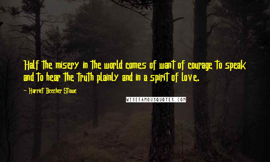 Harriet Beecher Stowe Quotes: Half the misery in the world comes of want of courage to speak and to hear the truth plainly and in a spirit of love.