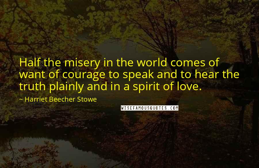 Harriet Beecher Stowe Quotes: Half the misery in the world comes of want of courage to speak and to hear the truth plainly and in a spirit of love.