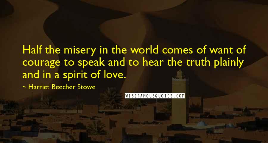 Harriet Beecher Stowe Quotes: Half the misery in the world comes of want of courage to speak and to hear the truth plainly and in a spirit of love.