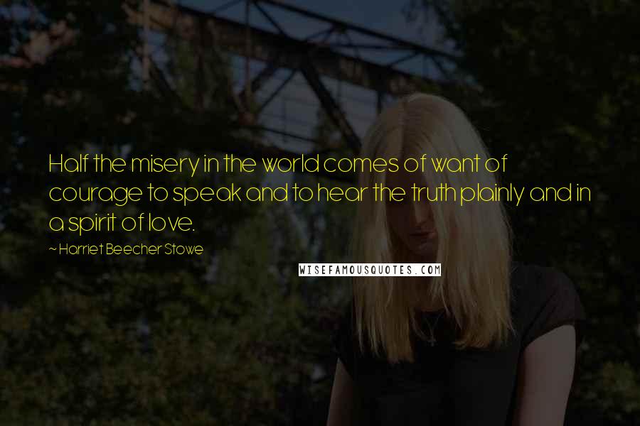 Harriet Beecher Stowe Quotes: Half the misery in the world comes of want of courage to speak and to hear the truth plainly and in a spirit of love.