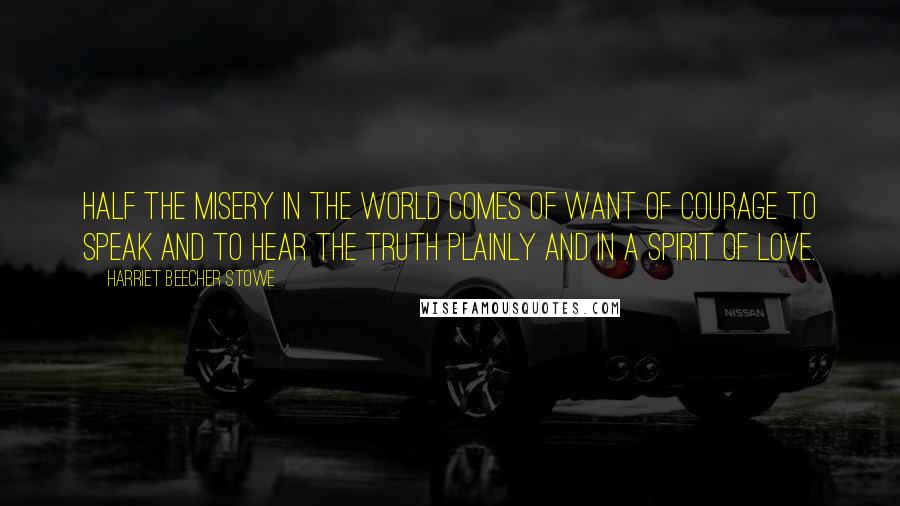 Harriet Beecher Stowe Quotes: Half the misery in the world comes of want of courage to speak and to hear the truth plainly and in a spirit of love.