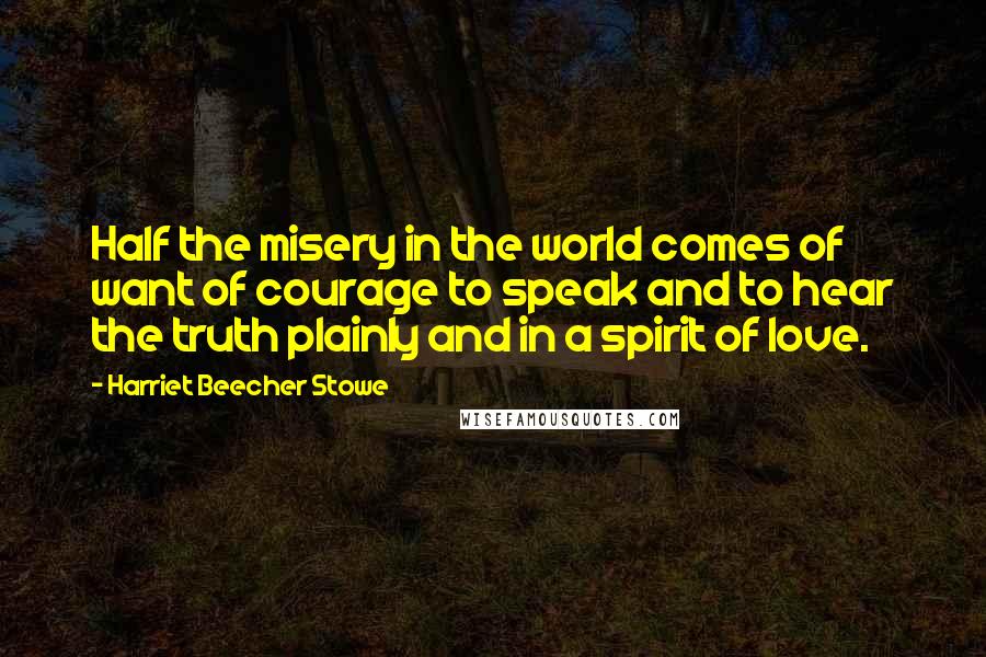 Harriet Beecher Stowe Quotes: Half the misery in the world comes of want of courage to speak and to hear the truth plainly and in a spirit of love.