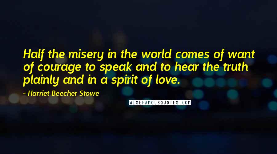 Harriet Beecher Stowe Quotes: Half the misery in the world comes of want of courage to speak and to hear the truth plainly and in a spirit of love.