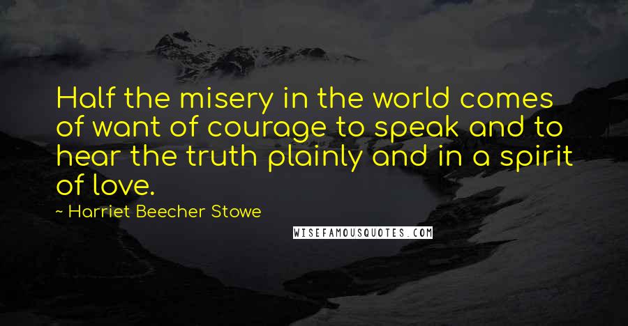 Harriet Beecher Stowe Quotes: Half the misery in the world comes of want of courage to speak and to hear the truth plainly and in a spirit of love.