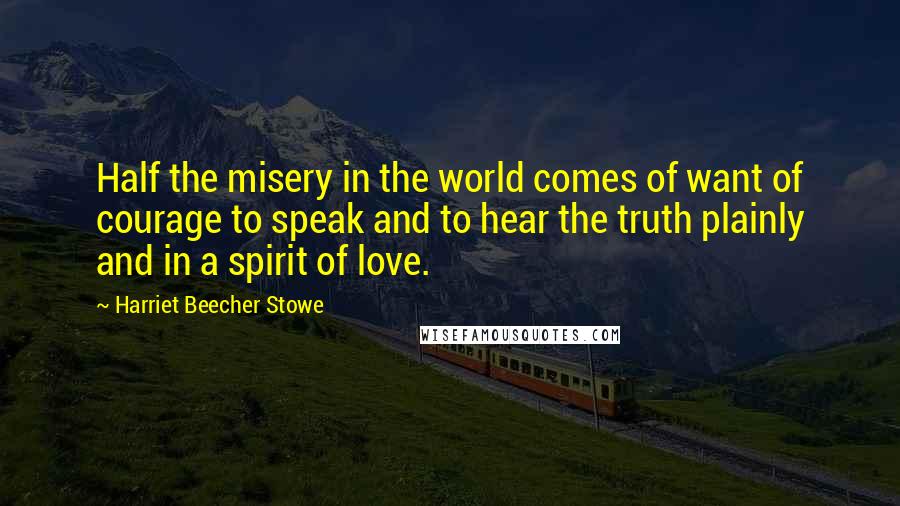 Harriet Beecher Stowe Quotes: Half the misery in the world comes of want of courage to speak and to hear the truth plainly and in a spirit of love.