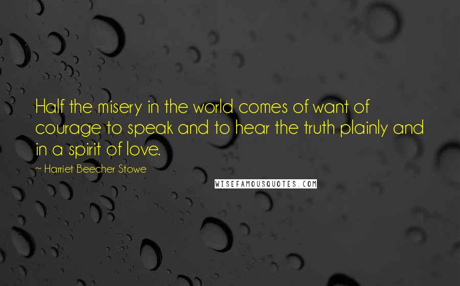 Harriet Beecher Stowe Quotes: Half the misery in the world comes of want of courage to speak and to hear the truth plainly and in a spirit of love.