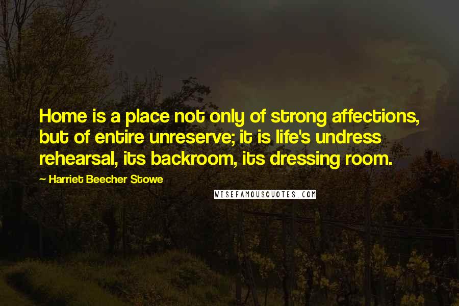 Harriet Beecher Stowe Quotes: Home is a place not only of strong affections, but of entire unreserve; it is life's undress rehearsal, its backroom, its dressing room.