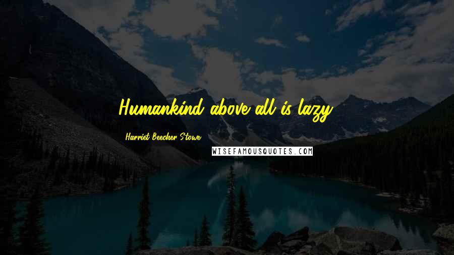 Harriet Beecher Stowe Quotes: Humankind above all is lazy.