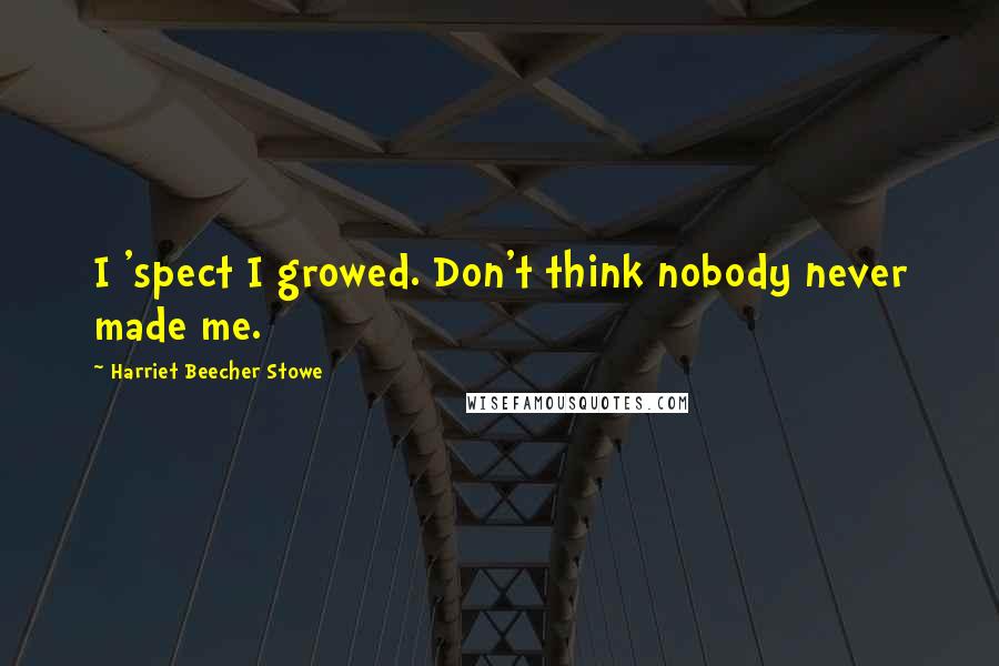 Harriet Beecher Stowe Quotes: I 'spect I growed. Don't think nobody never made me.