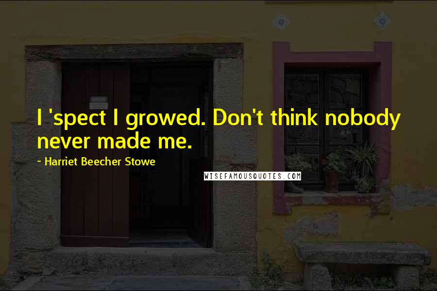 Harriet Beecher Stowe Quotes: I 'spect I growed. Don't think nobody never made me.