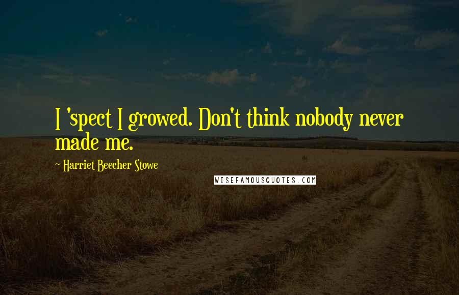 Harriet Beecher Stowe Quotes: I 'spect I growed. Don't think nobody never made me.