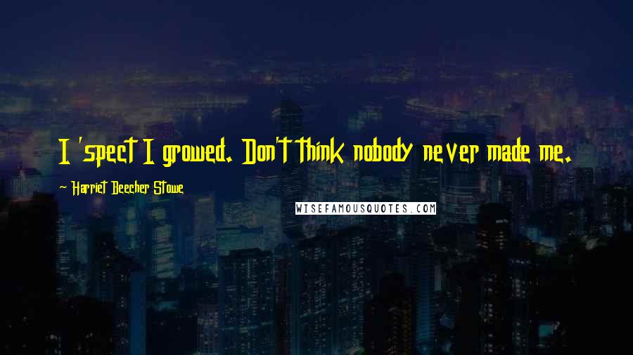 Harriet Beecher Stowe Quotes: I 'spect I growed. Don't think nobody never made me.