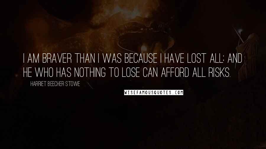 Harriet Beecher Stowe Quotes: I am braver than I was because I have lost all; and he who has nothing to lose can afford all risks.