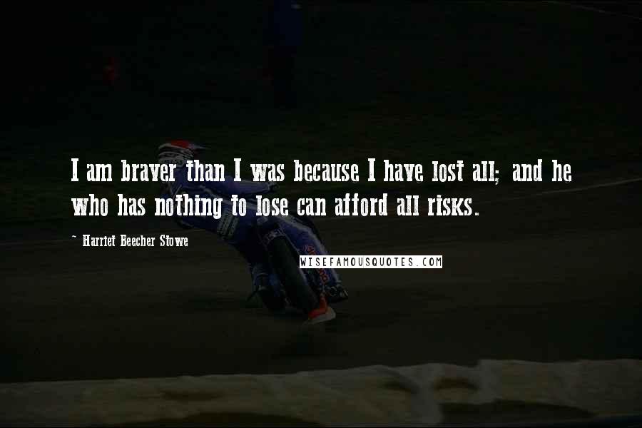 Harriet Beecher Stowe Quotes: I am braver than I was because I have lost all; and he who has nothing to lose can afford all risks.
