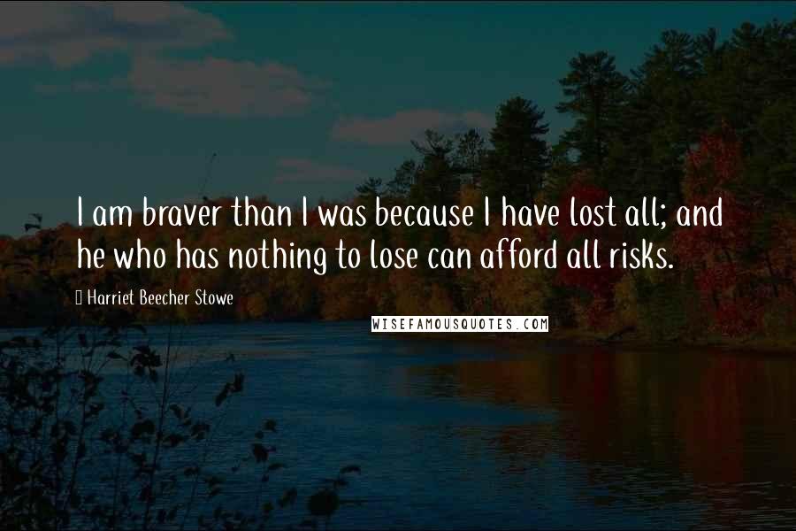 Harriet Beecher Stowe Quotes: I am braver than I was because I have lost all; and he who has nothing to lose can afford all risks.