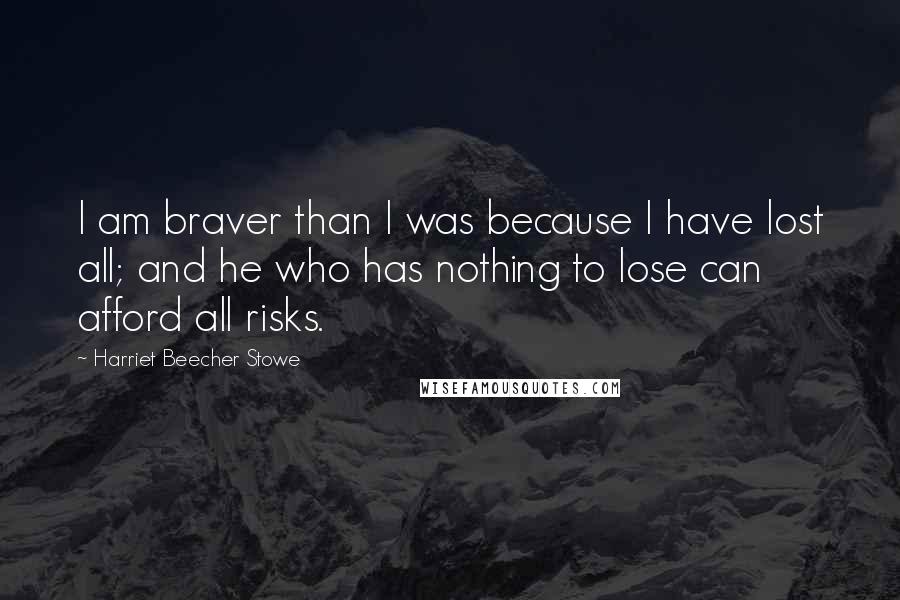 Harriet Beecher Stowe Quotes: I am braver than I was because I have lost all; and he who has nothing to lose can afford all risks.