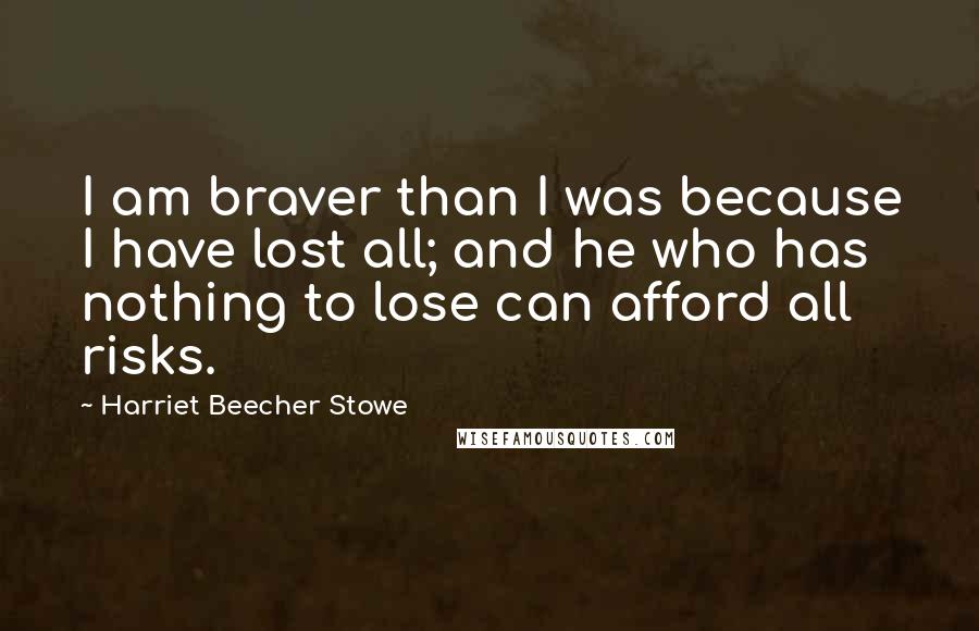 Harriet Beecher Stowe Quotes: I am braver than I was because I have lost all; and he who has nothing to lose can afford all risks.