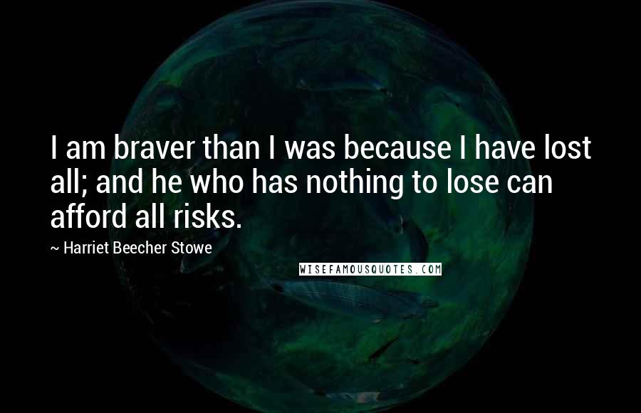 Harriet Beecher Stowe Quotes: I am braver than I was because I have lost all; and he who has nothing to lose can afford all risks.