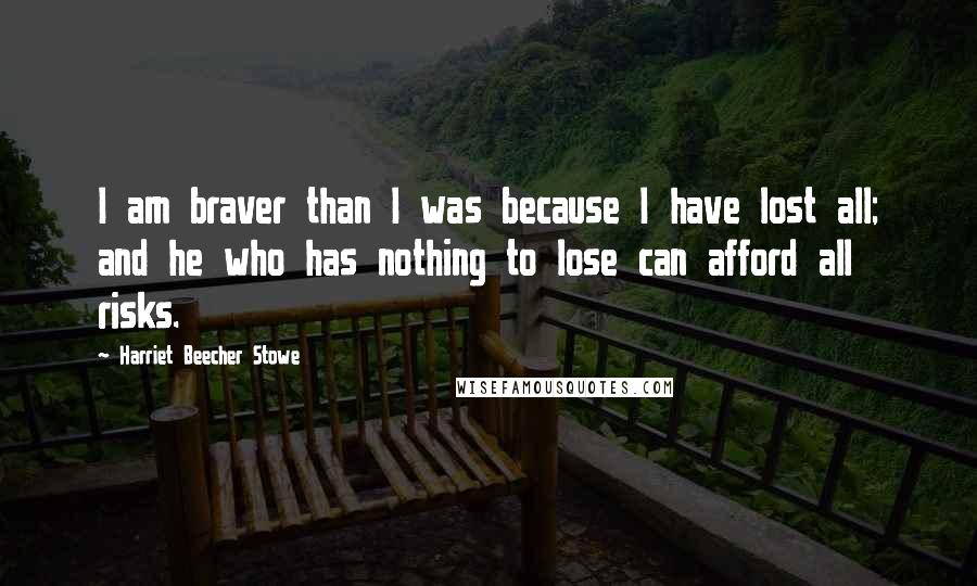Harriet Beecher Stowe Quotes: I am braver than I was because I have lost all; and he who has nothing to lose can afford all risks.