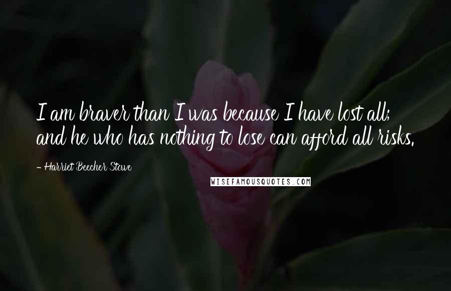 Harriet Beecher Stowe Quotes: I am braver than I was because I have lost all; and he who has nothing to lose can afford all risks.