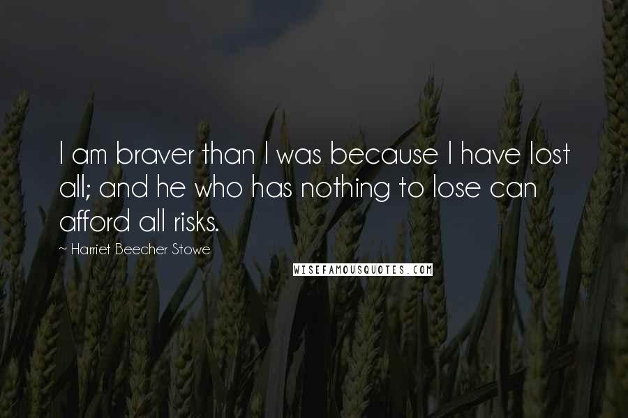 Harriet Beecher Stowe Quotes: I am braver than I was because I have lost all; and he who has nothing to lose can afford all risks.