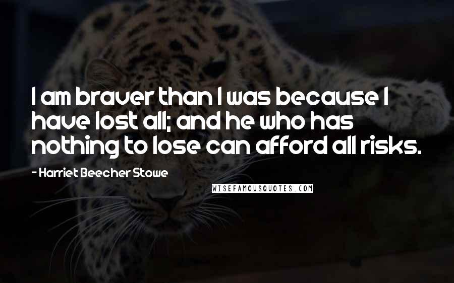 Harriet Beecher Stowe Quotes: I am braver than I was because I have lost all; and he who has nothing to lose can afford all risks.