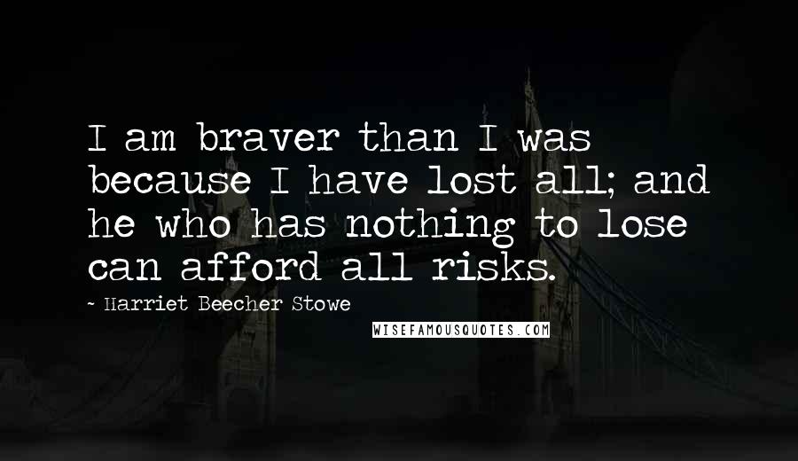 Harriet Beecher Stowe Quotes: I am braver than I was because I have lost all; and he who has nothing to lose can afford all risks.
