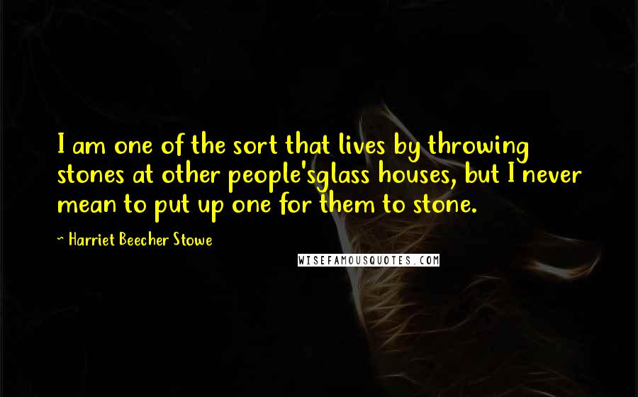 Harriet Beecher Stowe Quotes: I am one of the sort that lives by throwing stones at other people'sglass houses, but I never mean to put up one for them to stone.