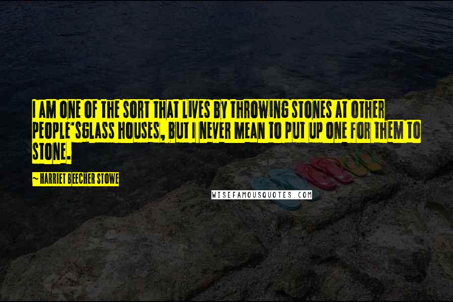 Harriet Beecher Stowe Quotes: I am one of the sort that lives by throwing stones at other people'sglass houses, but I never mean to put up one for them to stone.