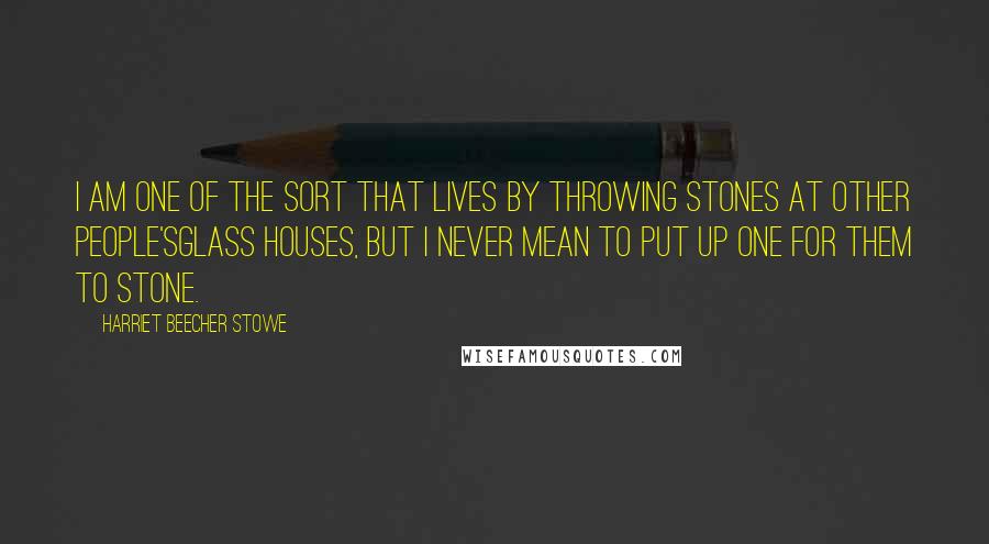 Harriet Beecher Stowe Quotes: I am one of the sort that lives by throwing stones at other people'sglass houses, but I never mean to put up one for them to stone.