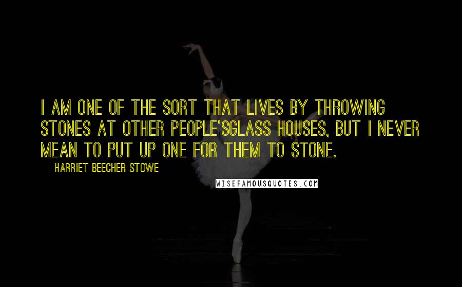 Harriet Beecher Stowe Quotes: I am one of the sort that lives by throwing stones at other people'sglass houses, but I never mean to put up one for them to stone.