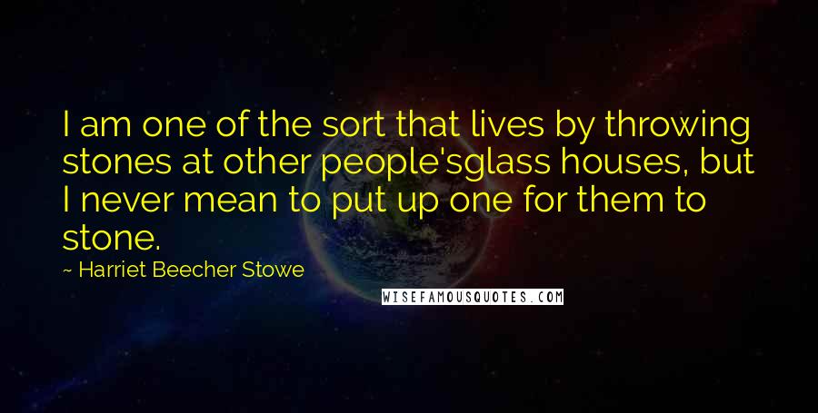 Harriet Beecher Stowe Quotes: I am one of the sort that lives by throwing stones at other people'sglass houses, but I never mean to put up one for them to stone.