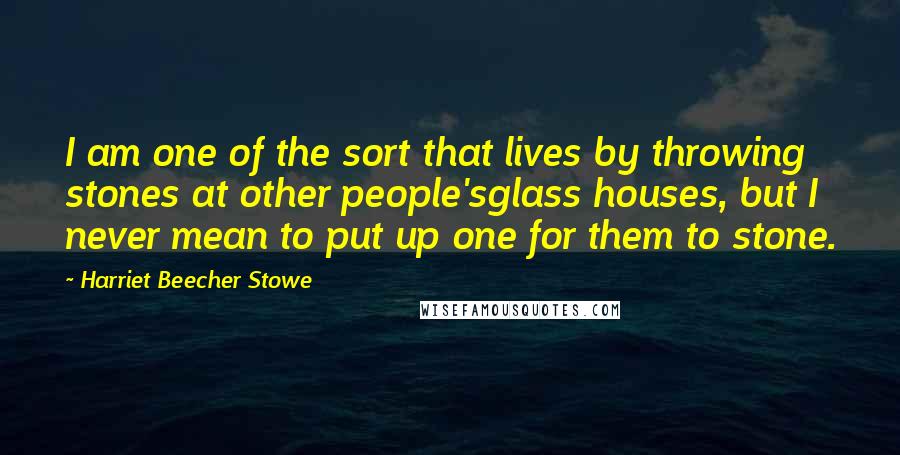 Harriet Beecher Stowe Quotes: I am one of the sort that lives by throwing stones at other people'sglass houses, but I never mean to put up one for them to stone.