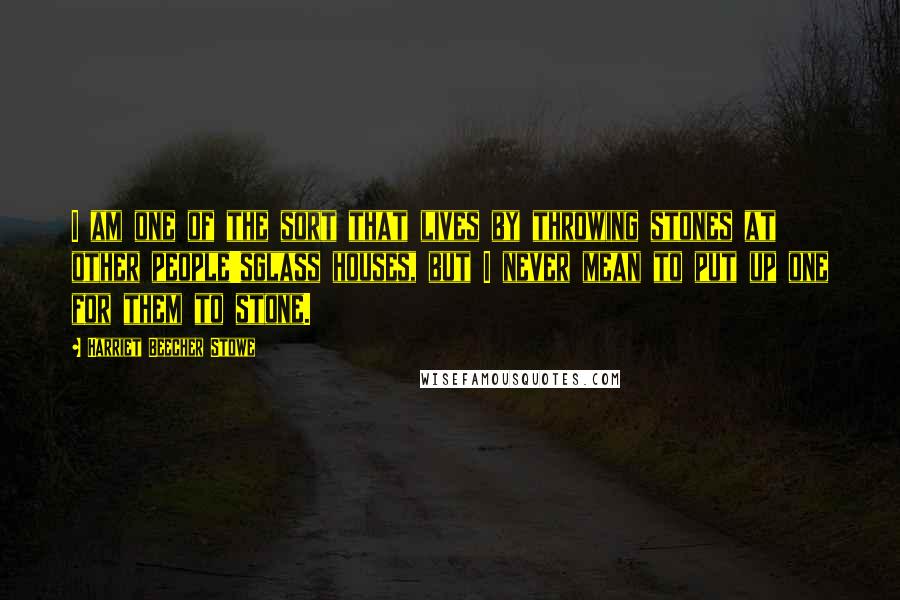 Harriet Beecher Stowe Quotes: I am one of the sort that lives by throwing stones at other people'sglass houses, but I never mean to put up one for them to stone.