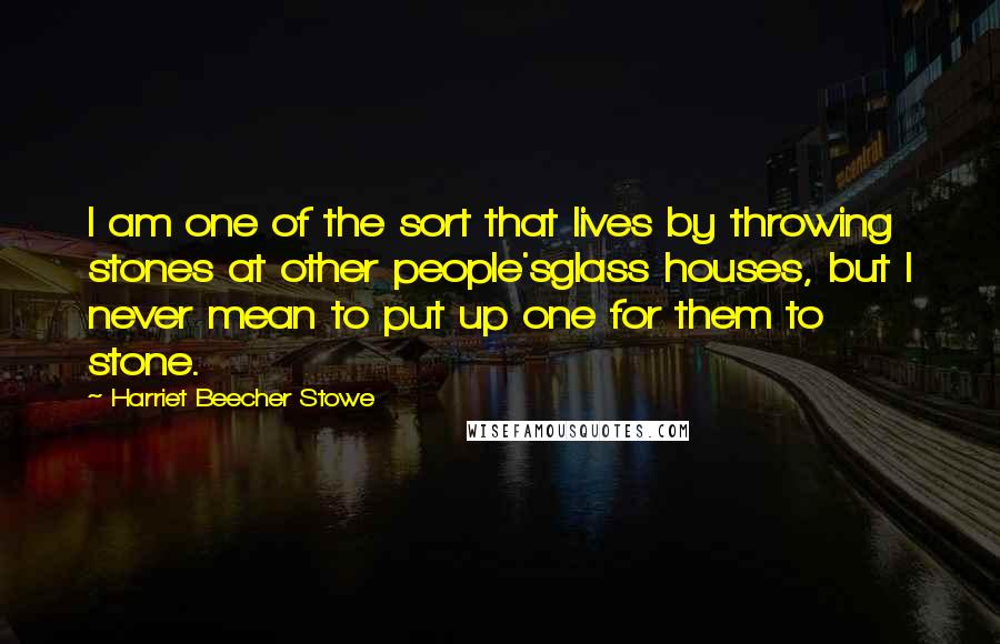 Harriet Beecher Stowe Quotes: I am one of the sort that lives by throwing stones at other people'sglass houses, but I never mean to put up one for them to stone.