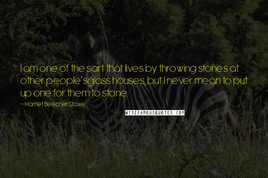 Harriet Beecher Stowe Quotes: I am one of the sort that lives by throwing stones at other people'sglass houses, but I never mean to put up one for them to stone.