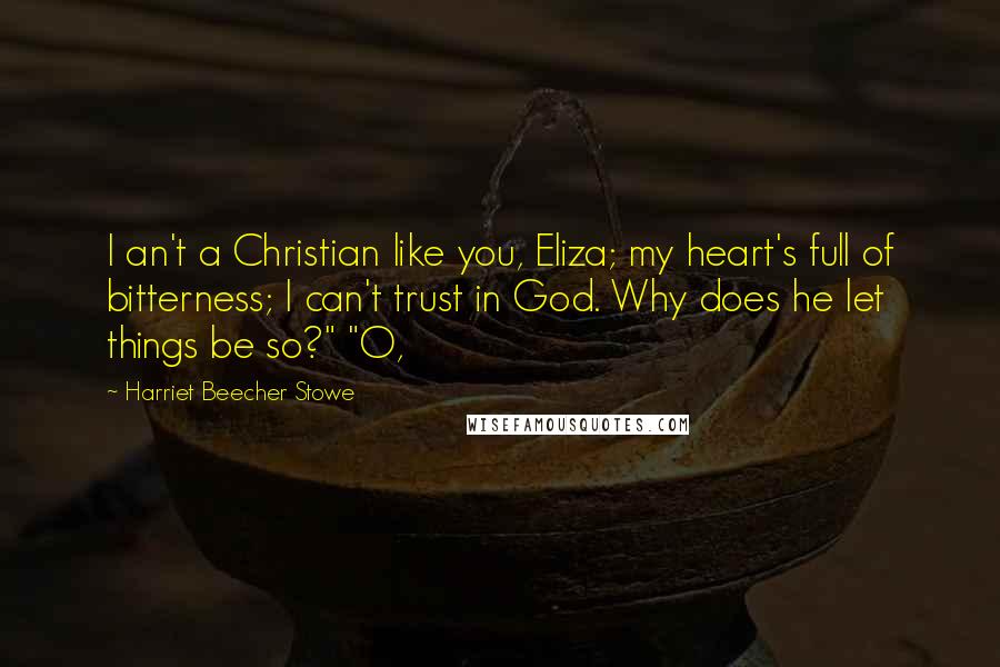 Harriet Beecher Stowe Quotes: I an't a Christian like you, Eliza; my heart's full of bitterness; I can't trust in God. Why does he let things be so?" "O,