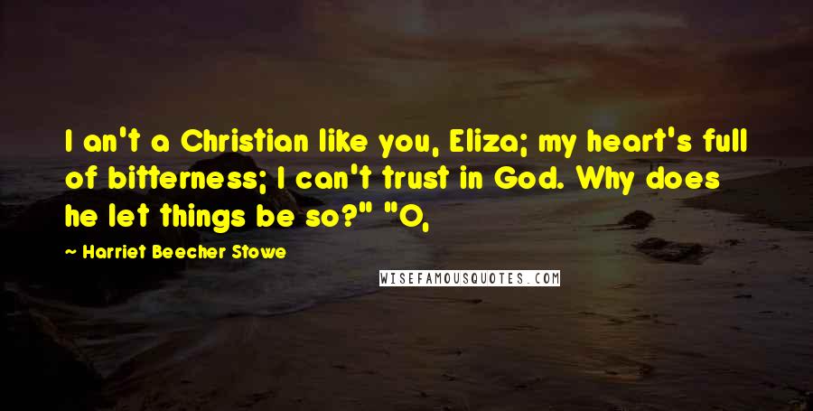 Harriet Beecher Stowe Quotes: I an't a Christian like you, Eliza; my heart's full of bitterness; I can't trust in God. Why does he let things be so?" "O,