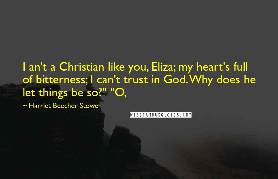 Harriet Beecher Stowe Quotes: I an't a Christian like you, Eliza; my heart's full of bitterness; I can't trust in God. Why does he let things be so?" "O,