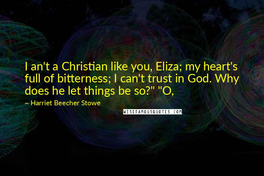 Harriet Beecher Stowe Quotes: I an't a Christian like you, Eliza; my heart's full of bitterness; I can't trust in God. Why does he let things be so?" "O,