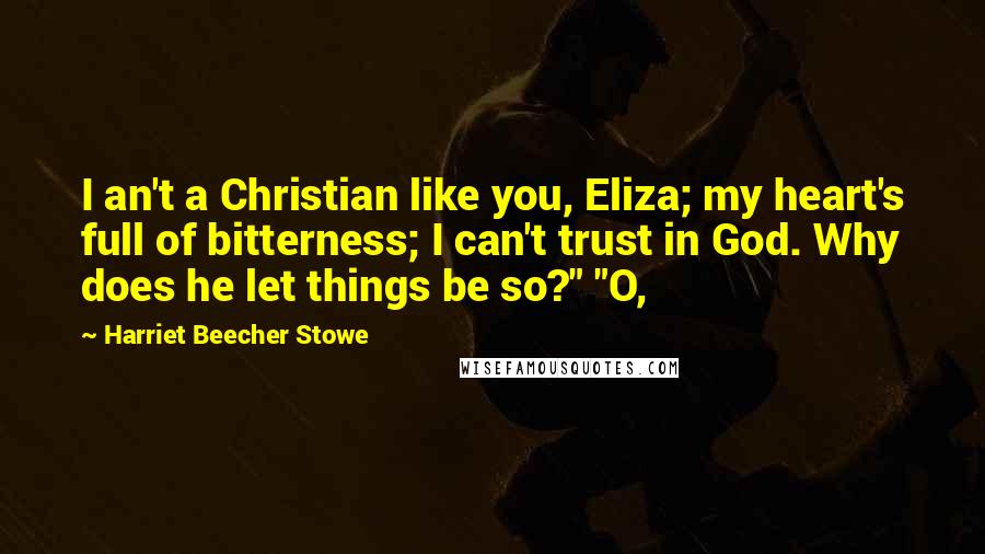 Harriet Beecher Stowe Quotes: I an't a Christian like you, Eliza; my heart's full of bitterness; I can't trust in God. Why does he let things be so?" "O,