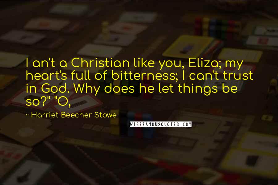 Harriet Beecher Stowe Quotes: I an't a Christian like you, Eliza; my heart's full of bitterness; I can't trust in God. Why does he let things be so?" "O,