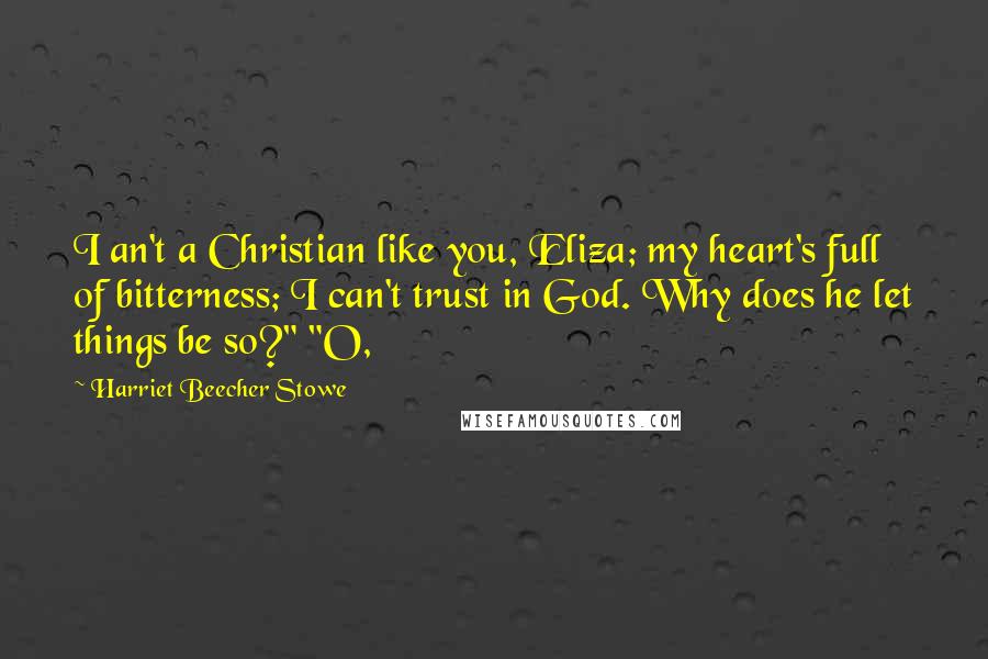 Harriet Beecher Stowe Quotes: I an't a Christian like you, Eliza; my heart's full of bitterness; I can't trust in God. Why does he let things be so?" "O,