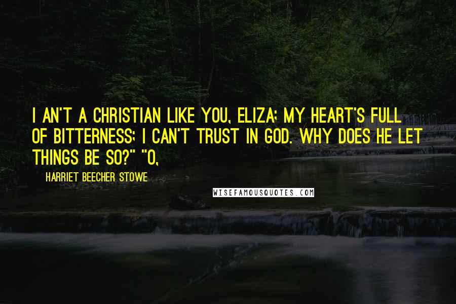 Harriet Beecher Stowe Quotes: I an't a Christian like you, Eliza; my heart's full of bitterness; I can't trust in God. Why does he let things be so?" "O,