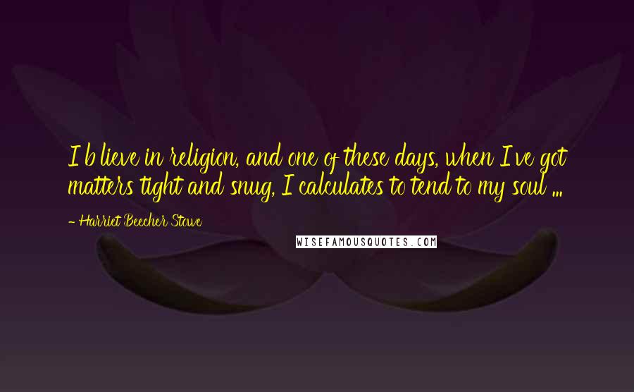 Harriet Beecher Stowe Quotes: I b'lieve in religion, and one of these days, when I've got matters tight and snug, I calculates to tend to my soul ...